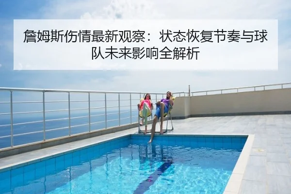 詹姆斯伤情最新观察：状态恢复节奏与球队未来影响全解析