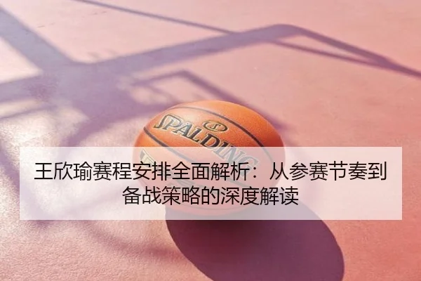 王欣瑜赛程安排全面解析：从参赛节奏到备战策略的深度解读
